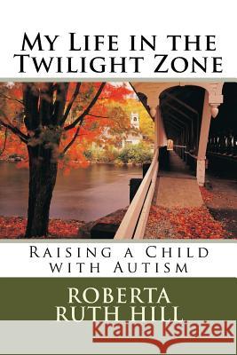 My Life in the Twilight Zone: Raising a Child with Autism Roberta Ruth Hill 9781482650945 Createspace Independent Publishing Platform - książka