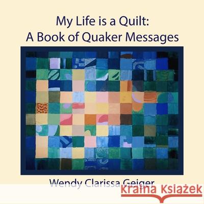 My Life is a Quilt: A Book of Quaker Messages Wendy Clarissa Geiger Ellie Caldwell Lyn Cope 9781939831231 Seym Publishing - książka