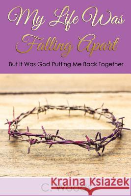 My Life Was Falling Apart: But It Was God Putting Me Back Together! C. Woods 9781973725640 Createspace Independent Publishing Platform - książka