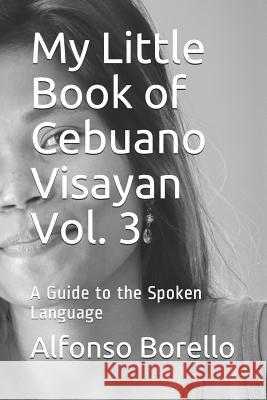 My Little Book of Cebuano Visayan Vol. 3: A Guide to the Spoken Language Alfonso Borello 9781549981708 Independently Published - książka