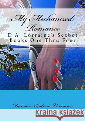 My Mechanized Romance: D.A. Lorraine's Sexbot Books One Thru Four Damon Andrew Lorraine 9781981271801 Createspace Independent Publishing Platform - książka