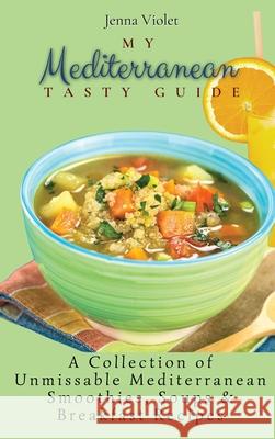 My Mediterranean Tasty Guide: A Collection of Unmissable Mediterranean Smoothies, Soups & Breakfast Recipes Jenna Violet 9781802696318 Jenna Violet - książka