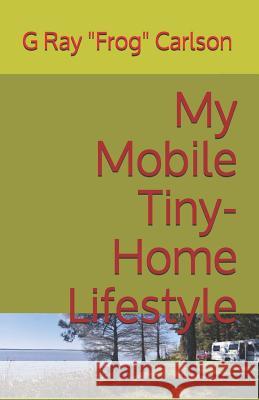 My Mobile Tiny-Home Lifestyle: (Full Time RVing) G. Ray Carlson 9781790233908 Independently Published - książka