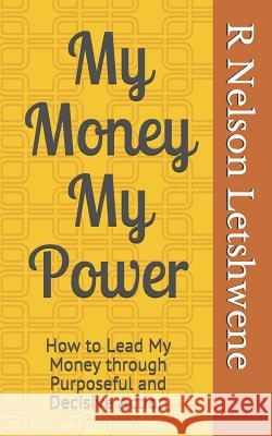 My Money My Power: How to Lead My Money through Purposeful and Decisive Action Letshwene, R. Nelson 9781533210012 Createspace Independent Publishing Platform - książka