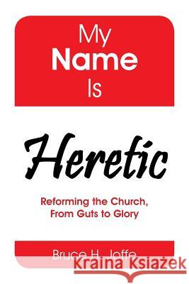 My Name Is Heretic: Reforming the Church, from Guts to Glory Bruce H. Joffe 9781514427552 Xlibris - książka