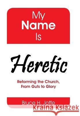 My Name Is Heretic: Reforming the Church, from Guts to Glory Bruce H. Joffe 9781514427569 Xlibris - książka