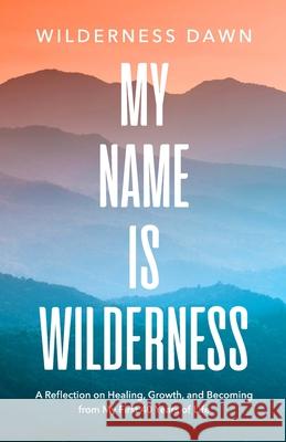 My Name Is Wilderness: A Reflection on Healing, Growth, and Becoming from My First 40 Years of Life Wilderness Dawn 9781300309031 Lulu.com - książka