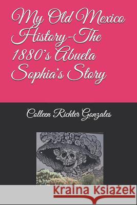 My Old Mexico History-The 1880's Abuela Sophia's Story Colleen Richter Gonzales 9781718100589 Independently Published - książka