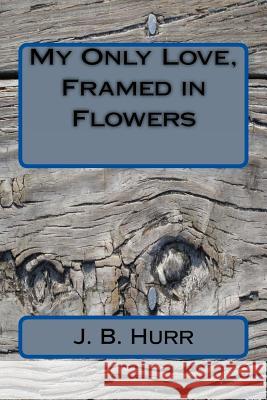 My Only Love, Framed in Flowers J. B. Hurr 9781466302662 Createspace - książka