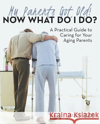 My Parents Got Old! Now What Do I Do?: A Practical Guide to Caring for Your Aging Parents Janine Brown 9781480822979 Archway Publishing - książka