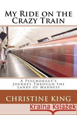 My Ride on the Crazy Train: A Psychonaut's Journey Through the Lands of Madness Christine M. King 9781534691001 Createspace Independent Publishing Platform - książka