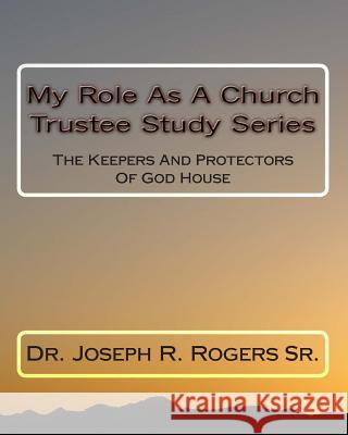 My Role As A Church Trustee Study Series: The Keepers And Protectors Of God House Rogers Sr, Joseph R. 9781453893326 Createspace - książka
