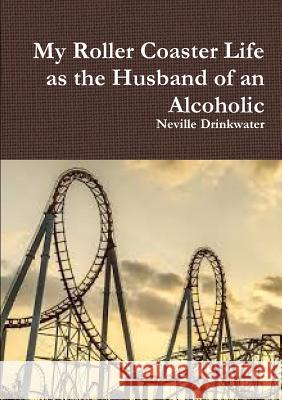 My Roller Coaster Life as the Husband of an Alcoholic Neville Drinkwater 9780244638023 Lulu.com - książka