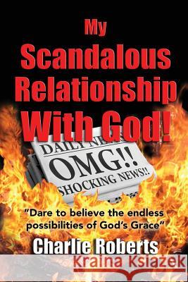 My Scandalous Relationship With God: Dare to Believe the endless possibilities of God's Grace Charles G. Roberts 9781973725152 Createspace Independent Publishing Platform - książka