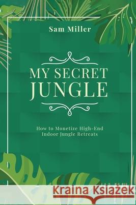 My Secret Jungle: How to Monetize High-End Indoor Jungle Retreats Sam Miller 9781779693099 Harped Books - książka
