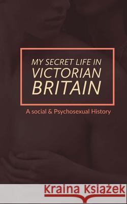 My Secret Life in Victorian Britain: A Social & Psychosexual History Mark Guy Valerius Tyson Henry Spencer Ashbee 9781534883086 Createspace Independent Publishing Platform - książka