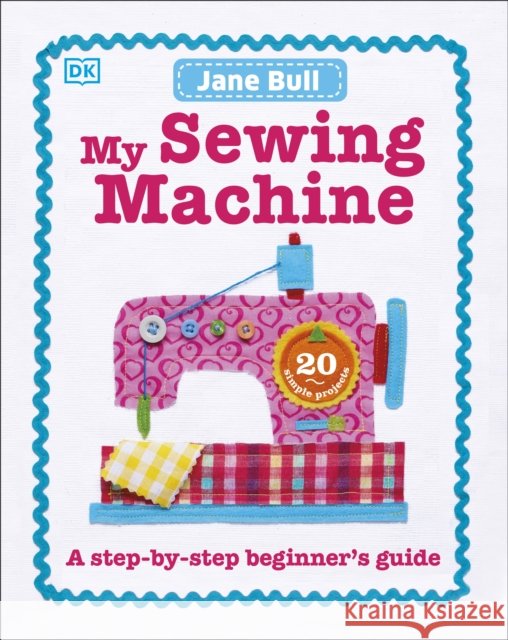 My Sewing Machine Book: A Step-by-Step Beginner's Guide Jane Bull 9780241197226 Dorling Kindersley Ltd - książka
