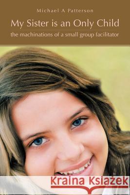 My Sister Is an Only Child: The Machinations of a Small Group Facilitator Patterson, Michael A. 9781467043809 Authorhouse - książka