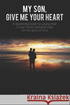 My Son, Give Me Your Heart: A devotional book for young men to live Christ-centered lives for the glory of God Sonny L Hernandez 9781790725038 Independently Published - książka
