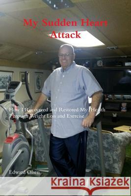 My Sudden Heart Attack; How I Recovered and Restored My Health Through Weight Loss and Excercise Edward Olsen 9781312909571 Lulu.com - książka