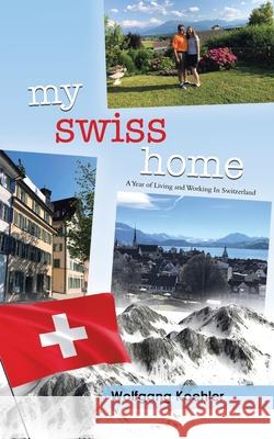 My Swiss Home: A Year of Living and Working In Switzerland Wolfgang Koehler Melissa Bender Karin Koehler 9780228863946 Tellwell Talent - książka