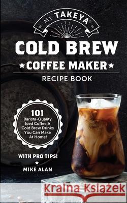My Takeya Cold Brew Coffee Maker Recipe Book: 101 Barrista-Quality Iced Coffee & Cold Brew Drinks You Can Make At Home! Alan, Mike 9781949314670 Hhf Press - książka