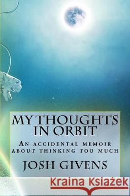 My Thoughts in Orbit: An Accidental Memoir about Thinking Too Much Josh Givens 9781548817800 Createspace Independent Publishing Platform - książka