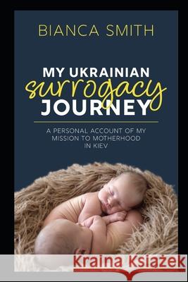 My Ukrainian Surrogacy Journey: A Personal Account of my Mission to Motherhood in Kiev Bianca Smith 9781980409984 Independently Published - książka