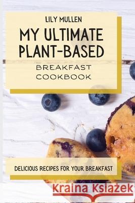 My Ultimate Plant-Based Breakfast Cookbook: Delicious Recipes for your Breakfast Lily Mullen 9781802772708 Lily Mullen - książka