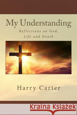 My Understanding: Reflections on God, Life and Death Harry Carter 9781540898241 Createspace Independent Publishing Platform - książka
