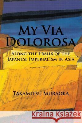 My Via Dolorosa: Along the Trails of the Japanese Imperialism in Asia Takamitsu Muraoka 9781524628697 Authorhouse - książka
