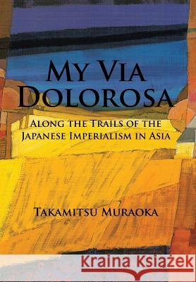 My Via Dolorosa: Along the Trails of the Japanese Imperialism in Asia Takamitsu Muraoka 9781524628703 Authorhouse - książka