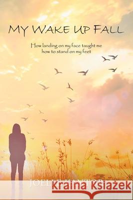My Wake up Fall: How Landing on My Face Taught Me How to Stand on My Feet Joelle Kantor 9781982265502 Balboa Press - książka