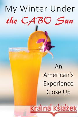My Winter Under the Cabo Sun: An American's Experience Close Up T. D. Lake 9781548465124 Createspace Independent Publishing Platform - książka