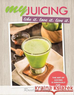 myJUICING: Like it. Love it. Live it. Perez, Roselyn 9781452527567 Balboa Press Australia - książka