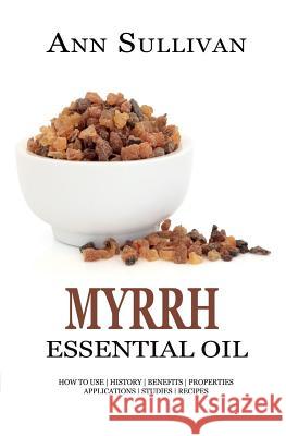 Myrrh Essential Oil: Benefits, Properties, Applications, Studies & Recipes Ann Sullivan 9781545427477 Createspace Independent Publishing Platform - książka