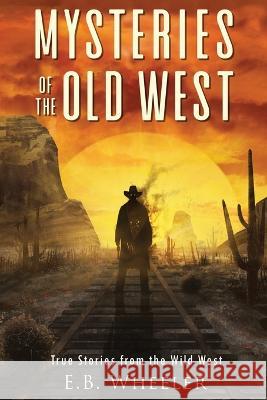 Mysteries of the Old West: True Stories from the Wild West: True Stories: Mysteries in History for Boys and Girls E. B. Wheeler 9781736041178 Rowan Ridge Press - książka