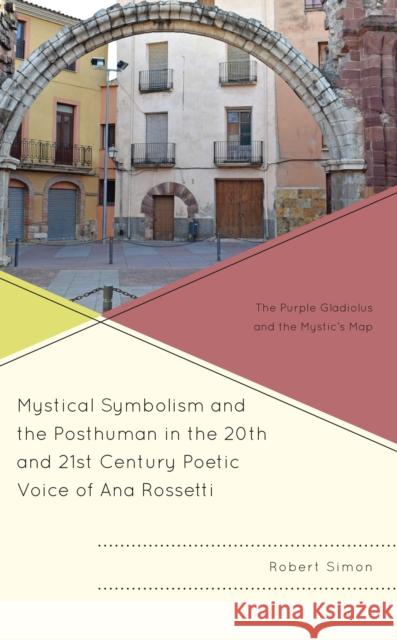Mystical Symbolism and the Posthuman in the 20th and 21st Century Poetic Voice of Ana Rossetti: The Purple Gladiolus and the Mystic's Map Robert Simon 9781666900101 Lexington Books - książka