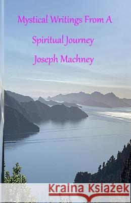 Mystical Writings From A Spiritual Journey Machney, Joseph David 9781979991643 Createspace Independent Publishing Platform - książka