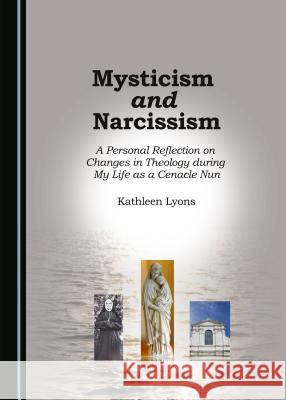 Mysticism and Narcissism: A Personal Reflection on Changes in Theology During My Life as a Cenacle Nun Kathleen Lyons 9781443880435 Cambridge Scholars Publishing - książka