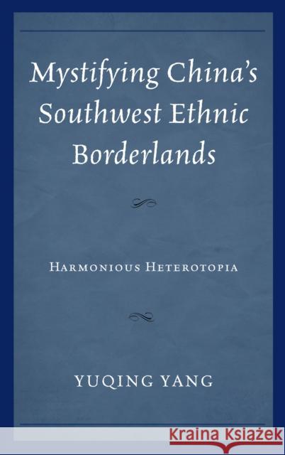 Mystifying China's Southwest Ethnic Borderlands: Harmonious Heterotopia Yuqing Yang 9781498502979 Lexington Books - książka