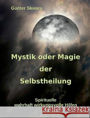 Mystik oder Magie der Selbstheilung: Spirituelle, wahrhaft wirkungsvolle Hilfen Günter Skwara 9783754338902 Books on Demand - książka