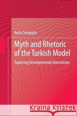 Myth and Rhetoric of the Turkish Model: Exploring Developmental Alternatives Sengupta, Anita 9788132229438 Springer - książka