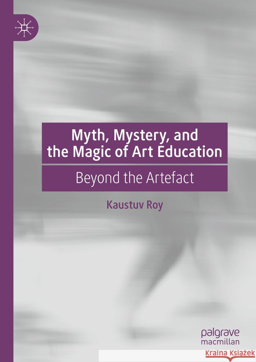 Myth, Mystery, and the Magic of Art Education: Beyond the Artefact Kaustuv Roy 9783031502804 Palgrave MacMillan - książka