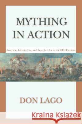 Mything in Action: American Identity Lost and Searched for in the 2004 Election Lago, Don 9780595401819 iUniverse - książka