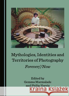 Mythologies, Identities and Territories of Photography: Forever//Now Gemma Marmalade Philip Harris  9781527563391 Cambridge Scholars Publishing - książka