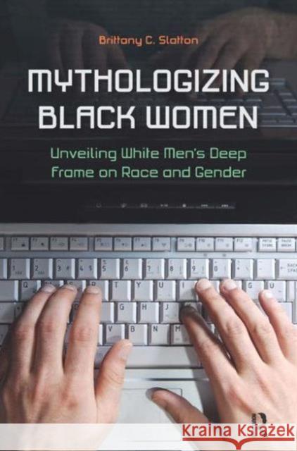 Mythologizing Black Women: Unveiling White Men's Deep Frame on Race and Gender Brittany C. Slatton 9781612050508 Paradigm Publishers - książka