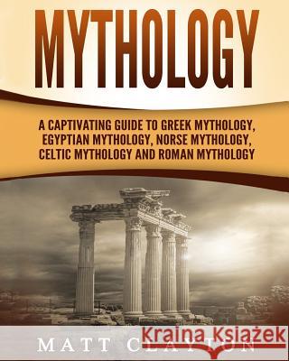 Mythology: A Captivating Guide to Greek Mythology, Egyptian Mythology, Norse Mythology, Celtic Mythology and Roman Mythology Matt Clayton 9781981184927 Createspace Independent Publishing Platform - książka