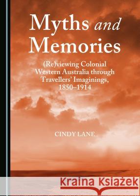 Myths and Memories: (Re)Viewing Colonial Western Australia Through Travellersa Imaginings, 1850-1914 Cindy Lane 9781443872447 Cambridge Scholars Publishing - książka
