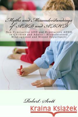 Myths and Misunderstandings of ADD and ADHD: Non Hyperactive ADD and Hyperactive ADHD in Children and Adults - Misunderstood, Misdiagnosed and Missed Scott, Robert 9781518618925 Createspace - książka